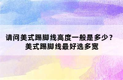 请问美式踢脚线高度一般是多少？ 美式踢脚线最好选多宽